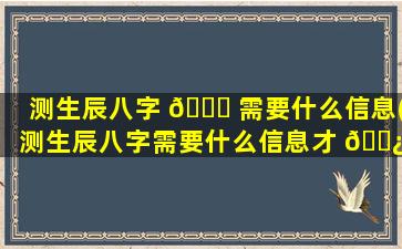 测生辰八字 🐘 需要什么信息(测生辰八字需要什么信息才 🌿 能测)